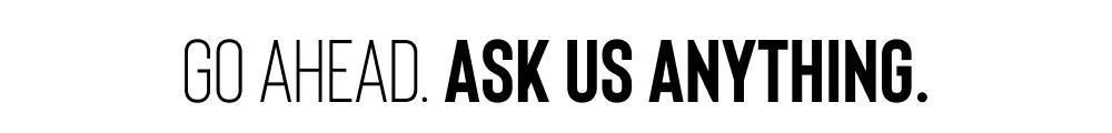 GO AHEAD. ASK US ANYTHING.