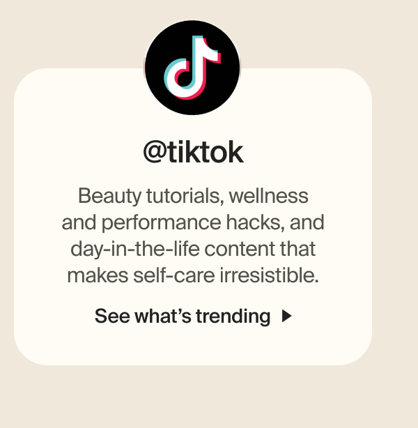 @tiktok | Beauty tutorials, wellness and performance hacks, and day-in-the-life content that makes self-care irresistible. | See what&rsquo;s trending