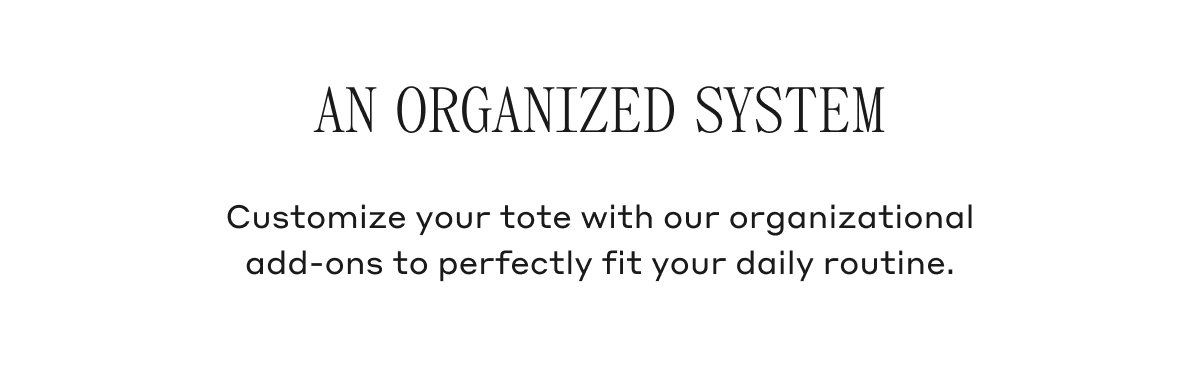 Customize your tote with our organizational add-ons to perfectly fit your daily routine.
