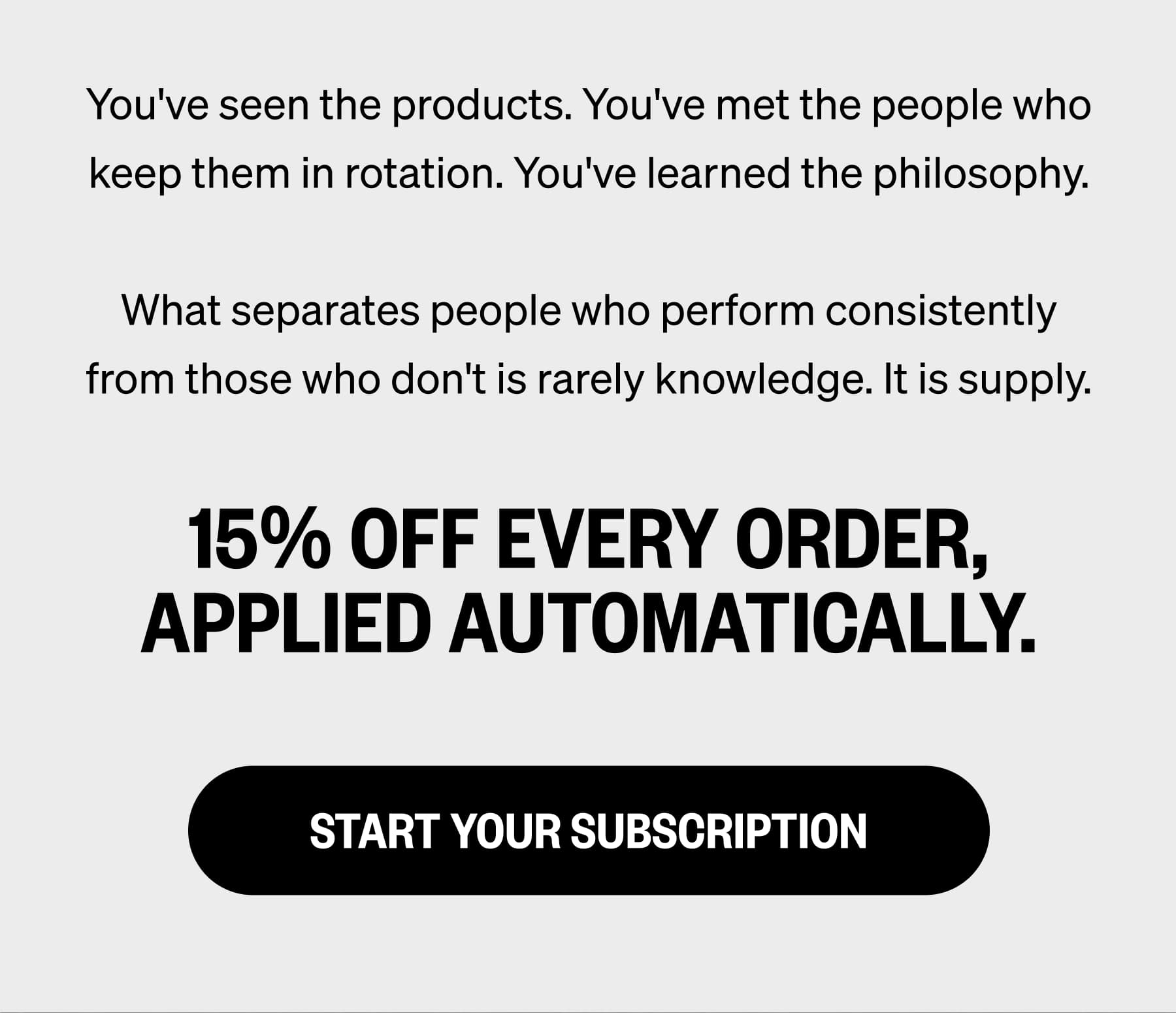 You've seen the products. You've met the people who keep them in rotation. You've learned the philosophy.  What separates people who perform consistently from those who don't is rarely knowledge. It is supply. 15% off every order, applied automatically. Start Your Subscription
