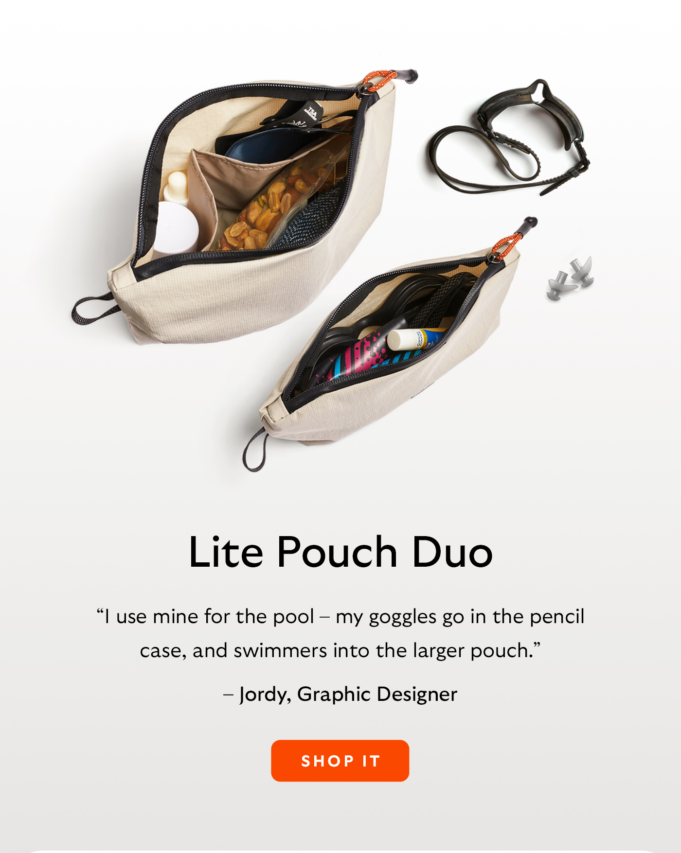 [Header/product name] Lite Pouch Duo [Blurb] &ldquo;I use mine for the pool &ndash; my goggles go in the pencil case, and swimmers into the larger pouch.&rdquo; [Attribution] &ndash; Jordy, Graphic Designer