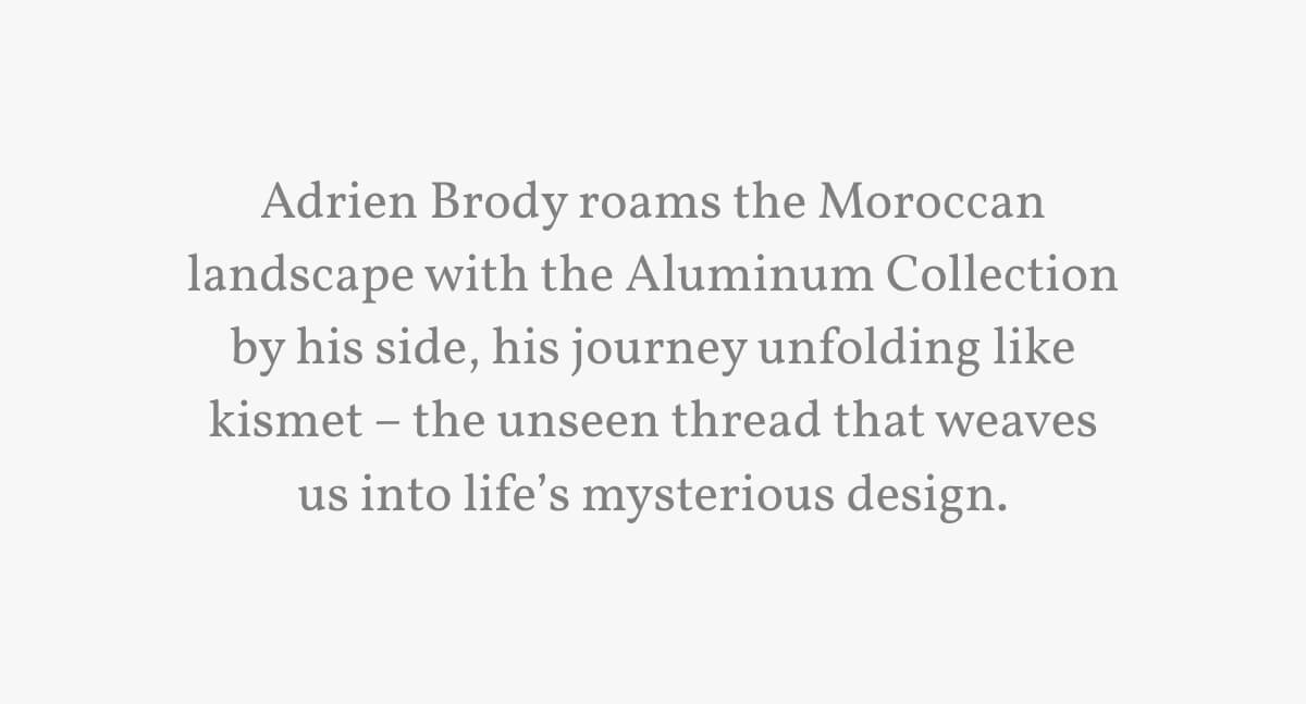 Adrien Brody roams the Moroccan landscape with the Aluminum Collection by his side, his journey unfolding like kismet &ndash; the unseen thread that weaves us into life&rsquo;s mysterious design.