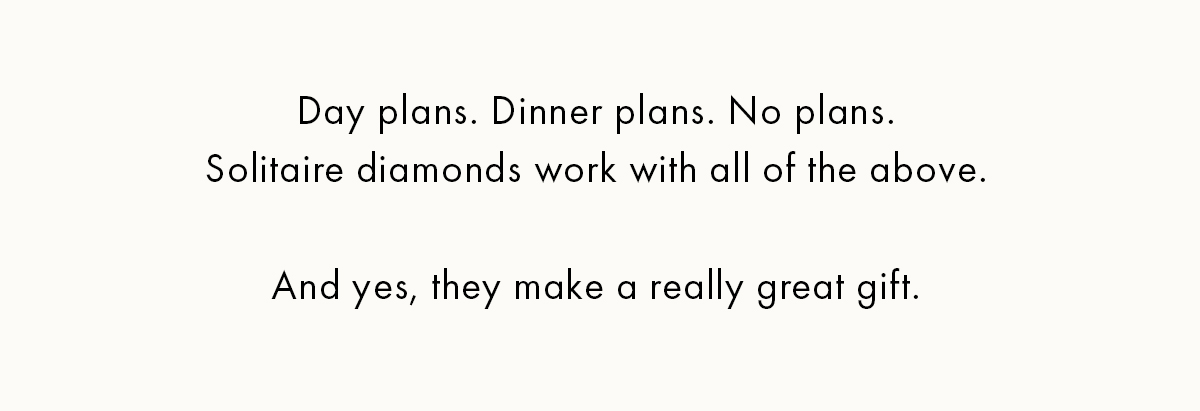 Day plans. Dinner plans. No Plan. Solitaire diamonds work with all of the above.