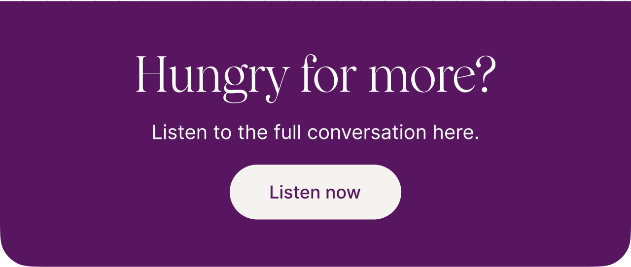 Hungry for more? Listen to the full conversation here. Listen now.