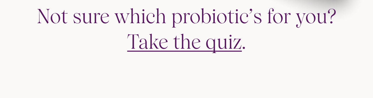 Not sure which probiotic's for you? Take the quiz.