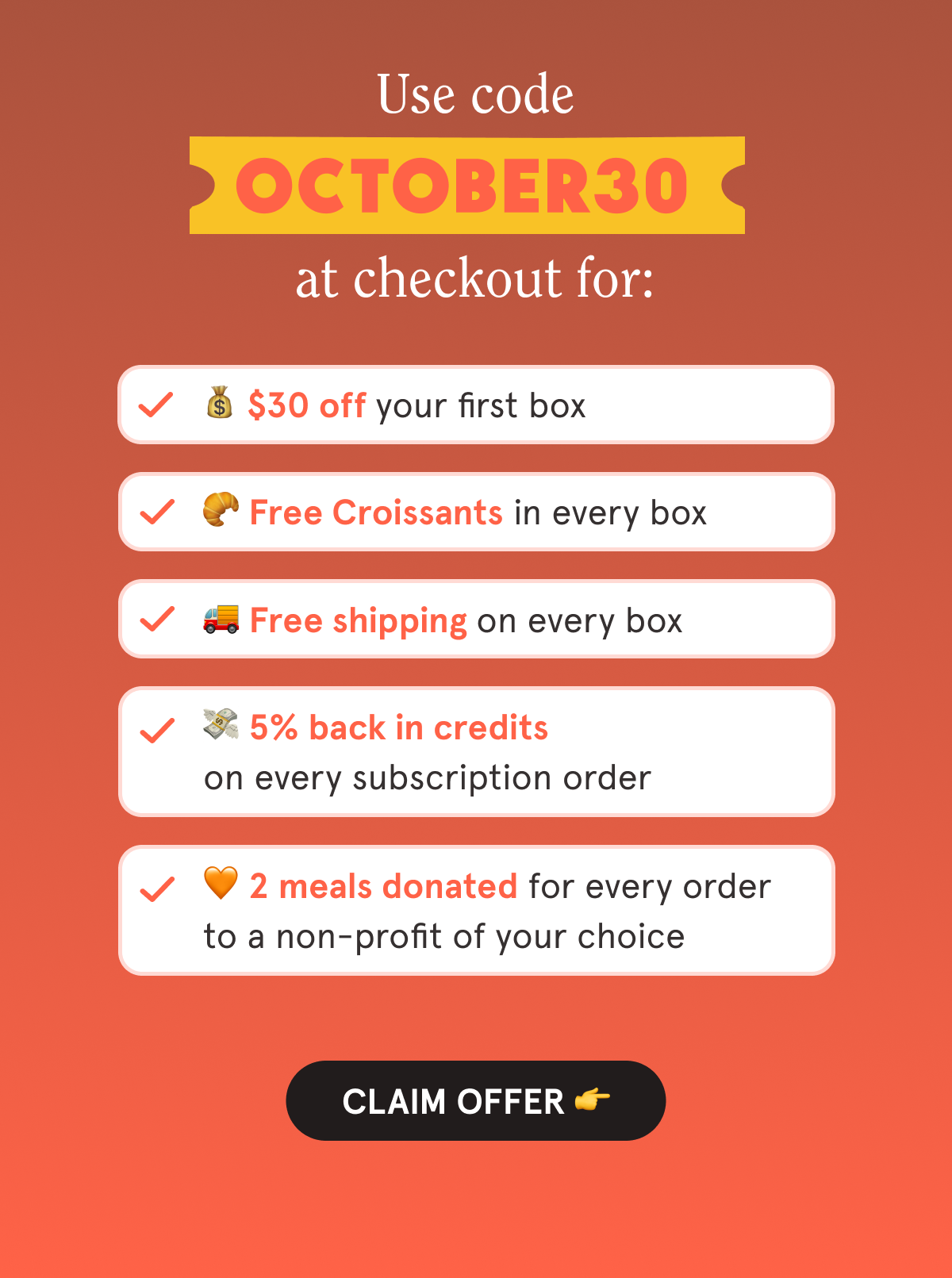 Use code OCTOBER0 at checkout for:  💰 $30 off your first box  🥐 Free Croissants in every box  🚚 Free shipping on every box  💳 5% back in credits on every subscription order  🧡 2 meals are donated with every order to a non-profit of your choice  CTA: CLAIM OFFER  👉