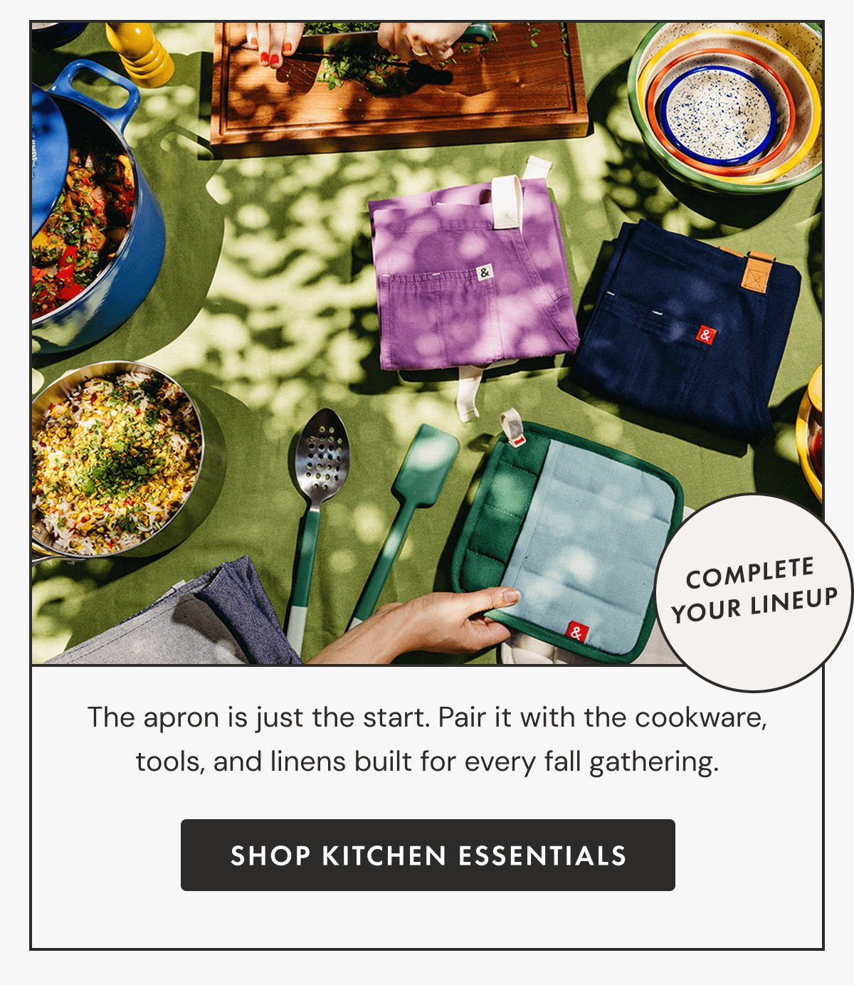 COMPLETE YOUR LINEUP | The apron is just the start. Pair it with the cookware, tools, and linens built for every fall gathering. | SHOP KITCHEN ESSENTIALS