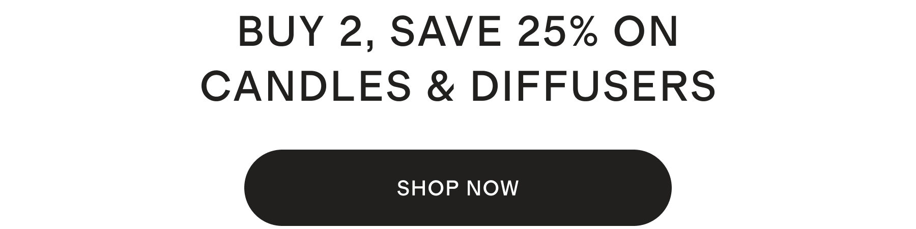 BUY 2, SAVE 25% ON CANDLES & DIFFUSERS