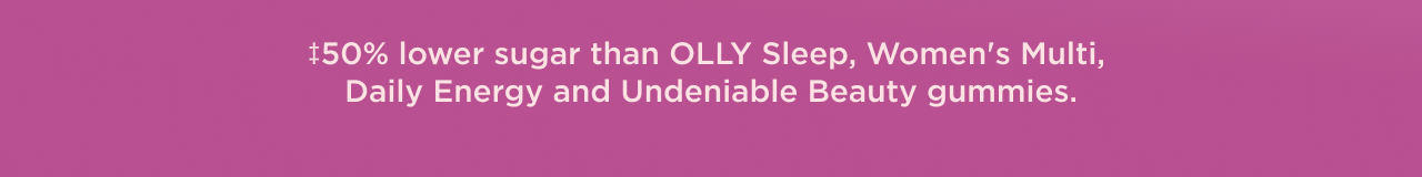 +50% lower sugar than OLLY sleep, women's multi, daily energy and undeniable beauty gummies. 