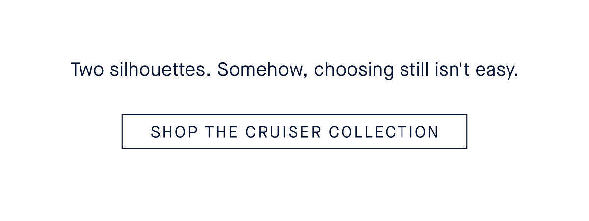 Two silhouettes. Somehow, choosing still isn't easy. CTA: SHOP THE CRUISER COLLECTION