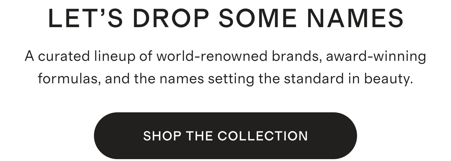 LET'S DROP SOME NAMES | A curated lineup of world-renowned brands, award-winning formulas, and the names setting the standard in beauty. | SHOP THE COLLECTION