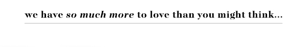 we have so much more to love than you might think...