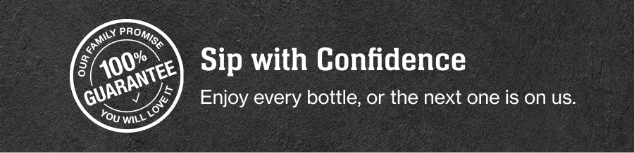 Our Family Promise
100% guarantee
You will love it

Sip with Confidence
Enjoy every bottle, or the next one is on us.
