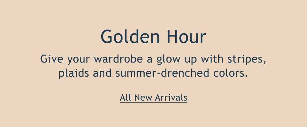 Golden Hour  Give your wardrobe a glow up with stripes, plaids and summer-drenched colors.  <All New Arrivals