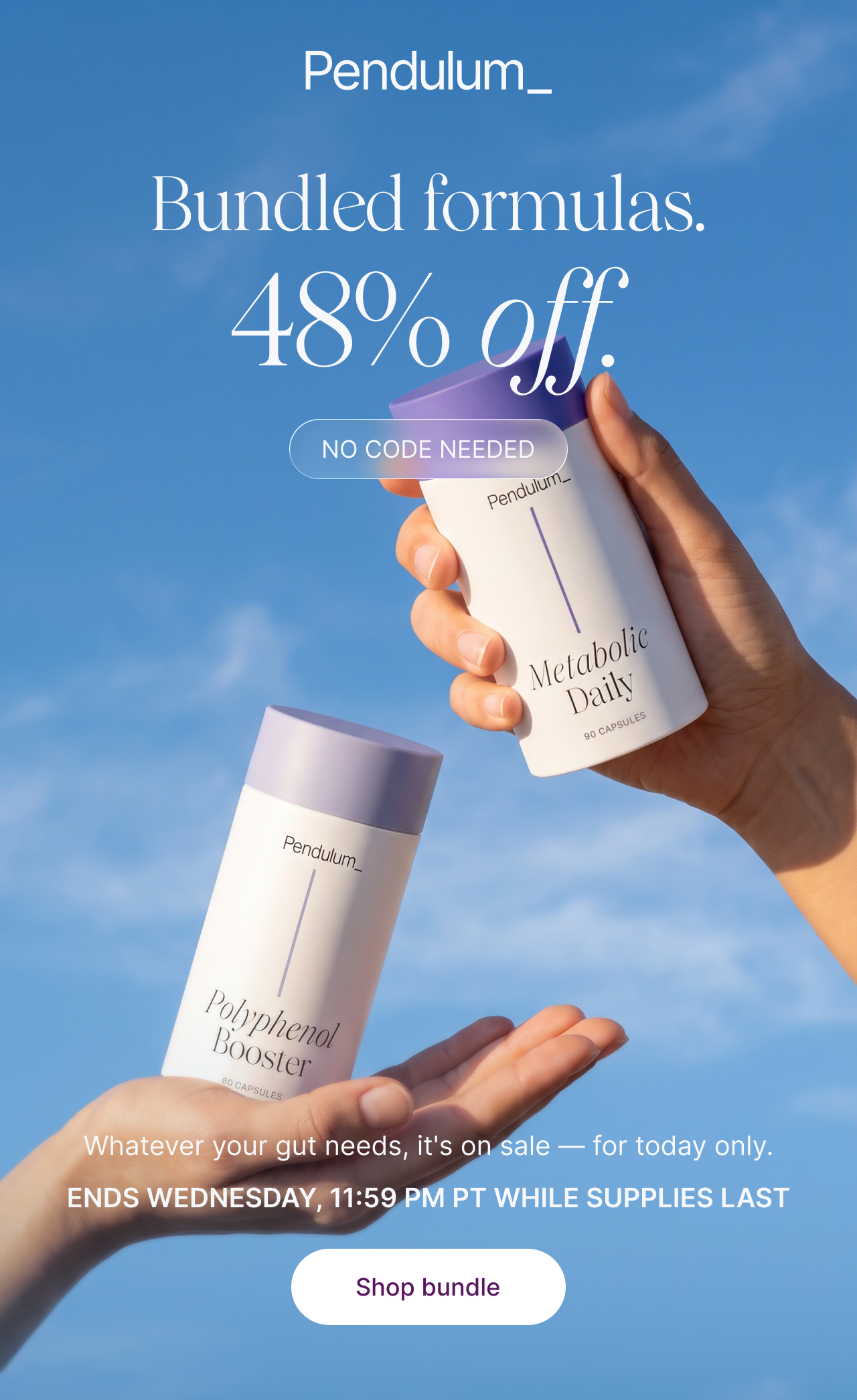 Bundled formulas. 48% off. No code needed. Whatever your gut needs, it's on sale &mdash; for today only. Ends Thursday, 11:59 PM PT while supplies last. Shop all formulas.