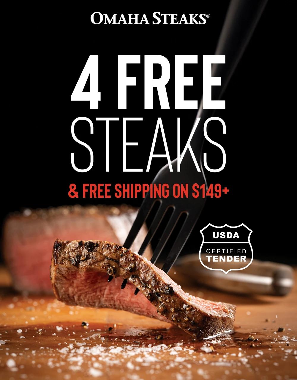 OMAHA STEAKS&reg;

4 FREE STEAKS
& FREE SHIPPING ON $149+

USDA CERTIFIED TENDER