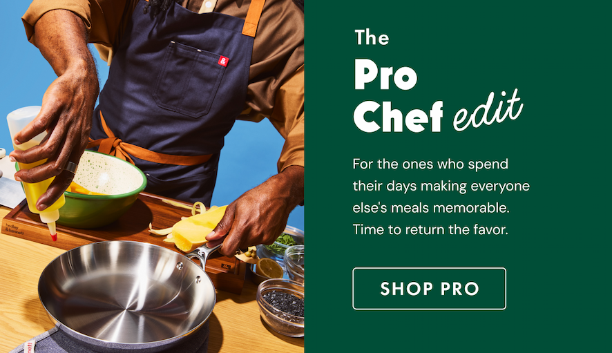 The Pro Chef edit | For the ones who spend their days making everyone else's meals memorable. Time to return the favor. | SHOP PRO