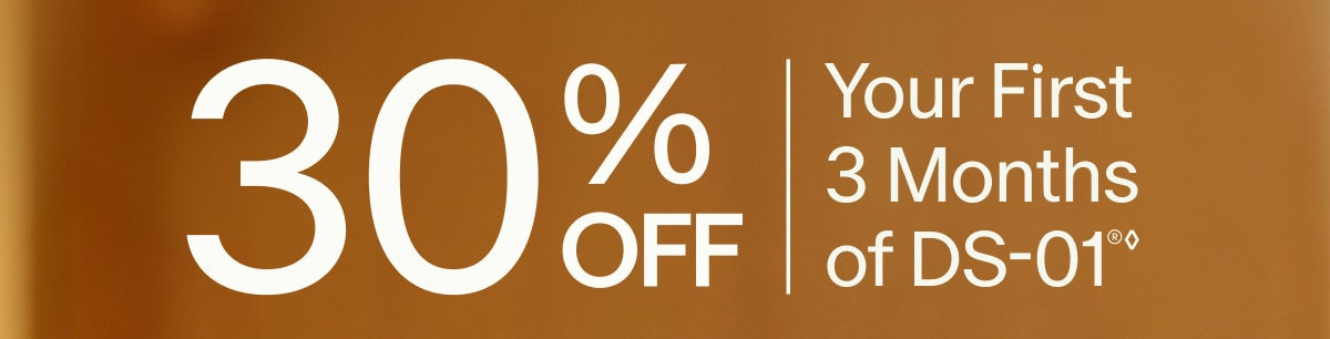30% OFF | Your First 3 Months of DS-01&reg;&loz;