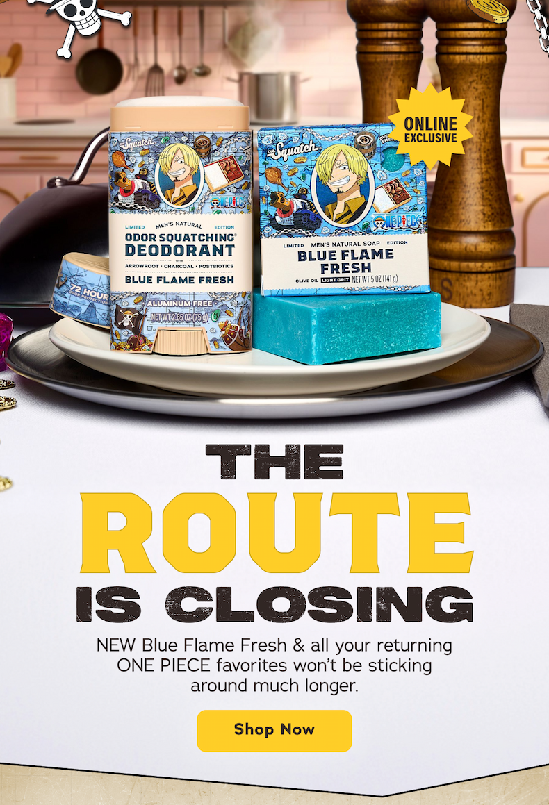 The Route Is Closing. NEW Blue Flame Fresh & all your returning ONE PIECE favorites won't be sticking around much longer. - Shop Now
