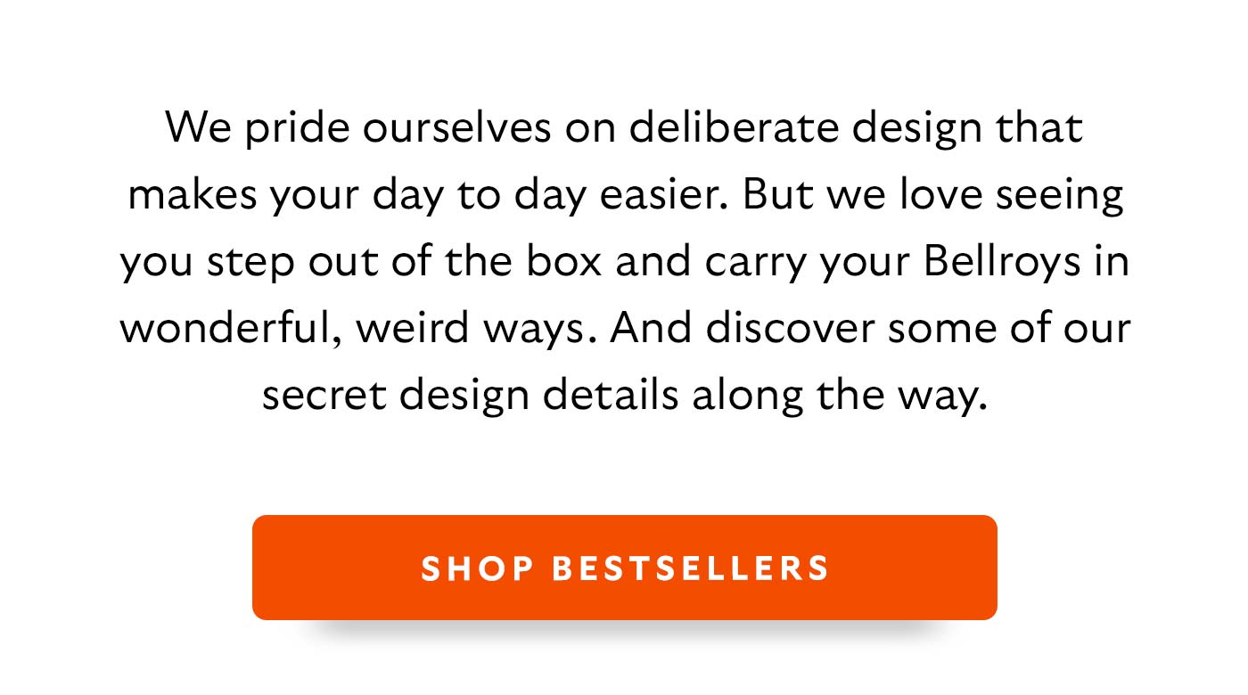 We pride ourselves on deliberate design that makes your day to day easier. But we love seeing you step out of the box and carry your Bellroys in wonderful, weird ways. And discover some of our secret design details along the way.