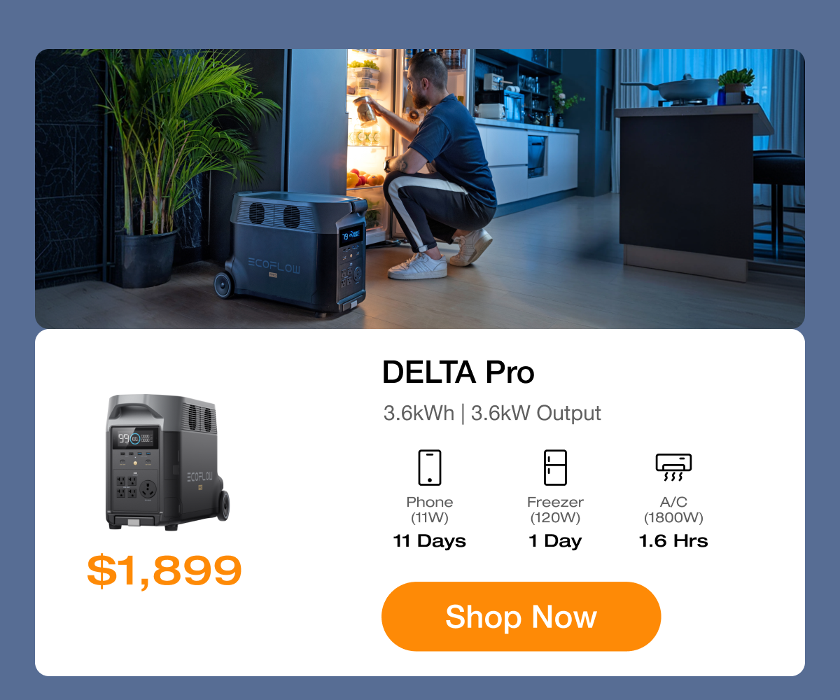 $1,899	DELTA Pro	"Phone (11W) 11 Days"	"Freezer (120W) 1 Day"	"A/C (1800W) 1.6 Hrs" Shop Now	