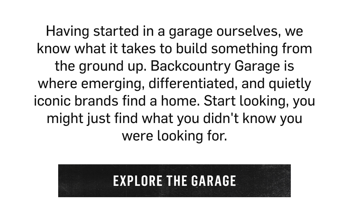 Backcountry Garage: where emerging, differentiated, and quietly iconic brands find a home. Explore The Garage