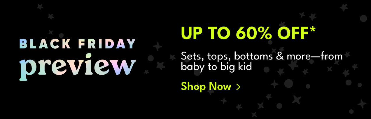 Black Friday preview | Up To 60% Off* | Sets, tops, bottoms & more&mdash;from baby to big kid | Shop Now >