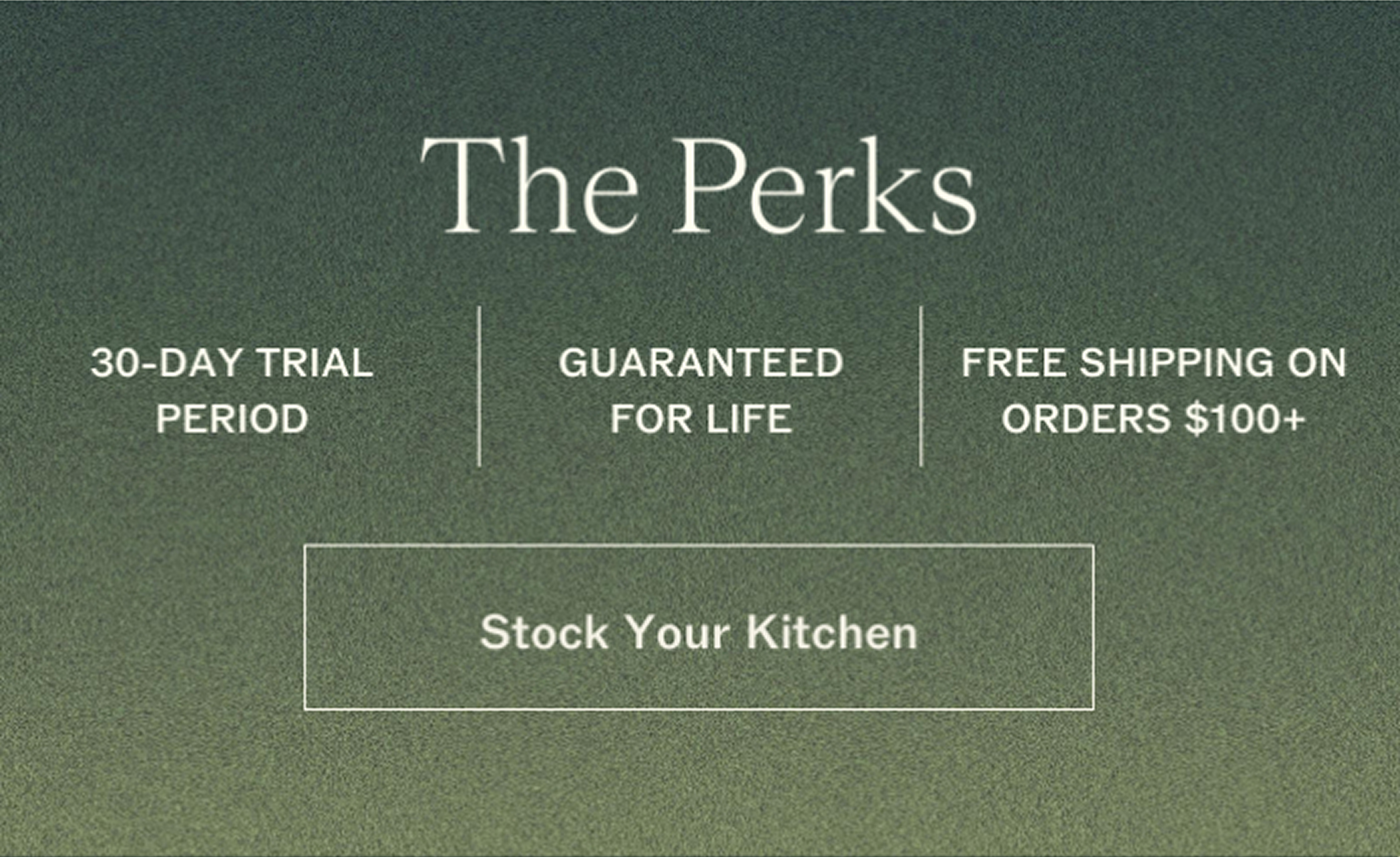 The Perks 30-DAY TRIAL PERIOD | GUARANTEED FOR LIFE | FREE SHIPPING ON ORDERS $100+ Stock Your Kitchen 