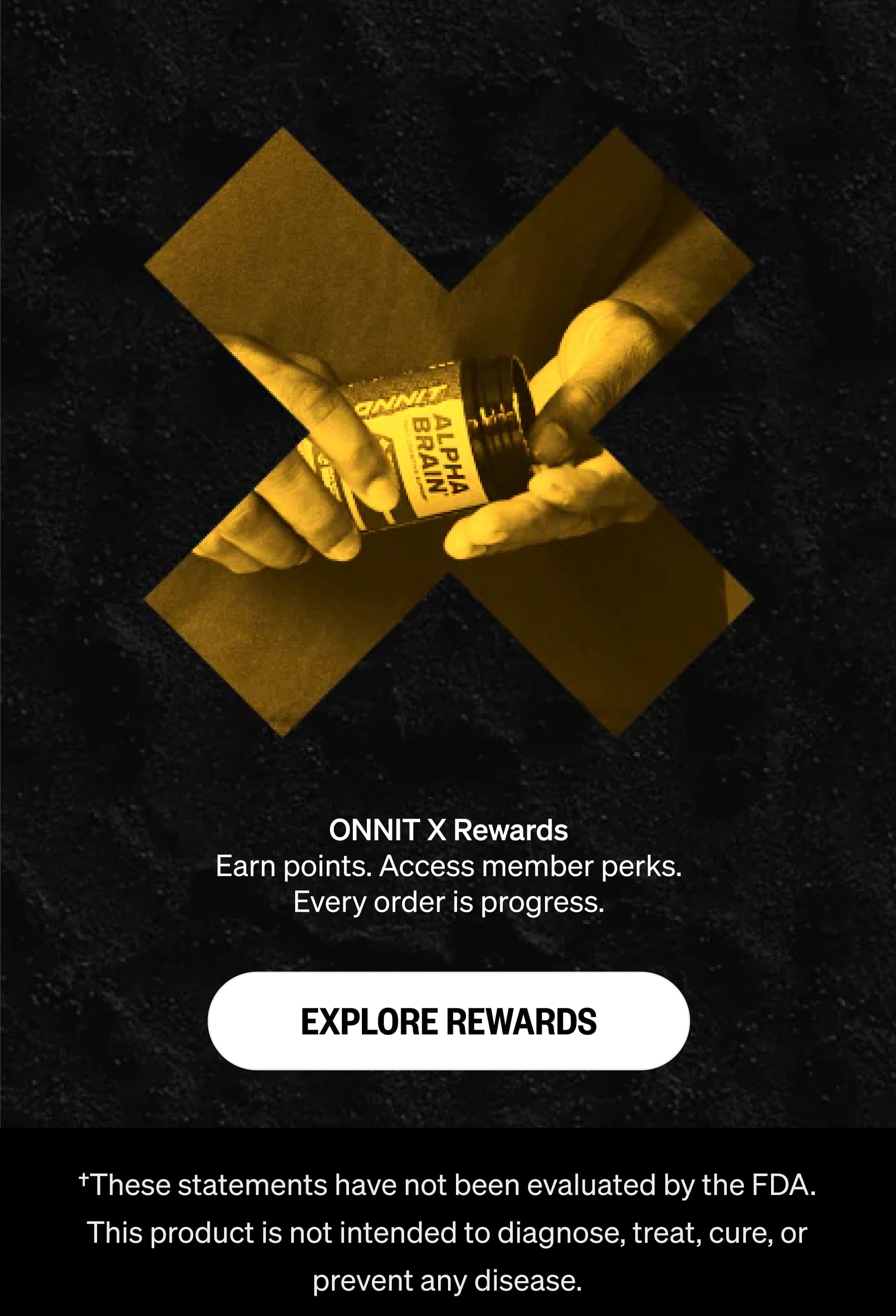 ONNIT X Rewards Earn points. Access member perks. Every order is progress. Explore Rewards &dagger;These statements have not been evaluated by the FDA. This product is not intended to diagnose, treat, cure, or prevent any disease.
