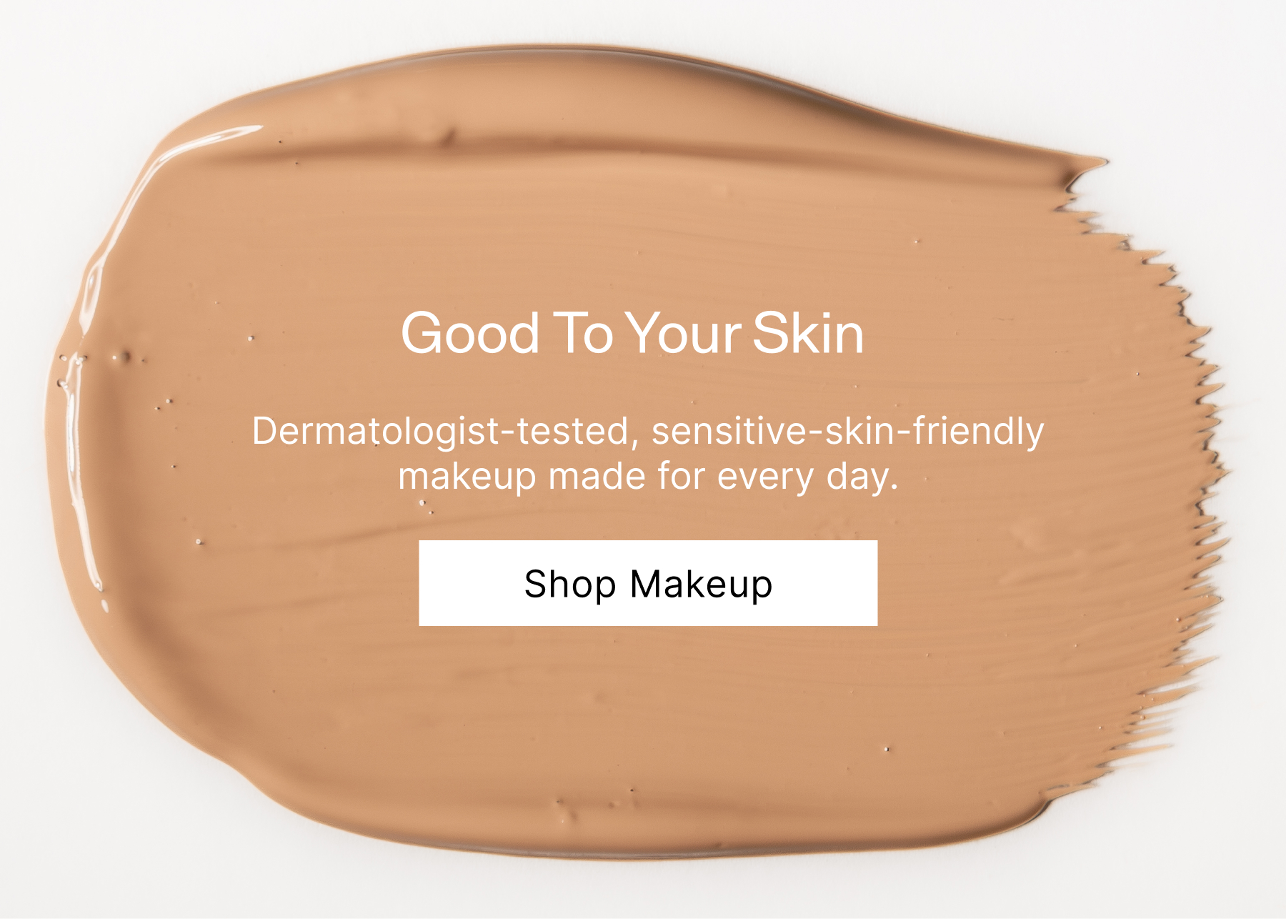 Good To Your Skin. Dermatologist-tested, sensitive-skin-friendly makeup made for every day.