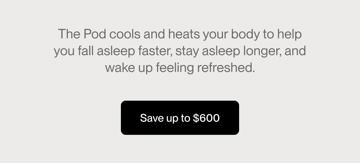 The Pod cools and heats your body to help you fall asleep faster, stay asleep longer, and wake up feeling refreshed.