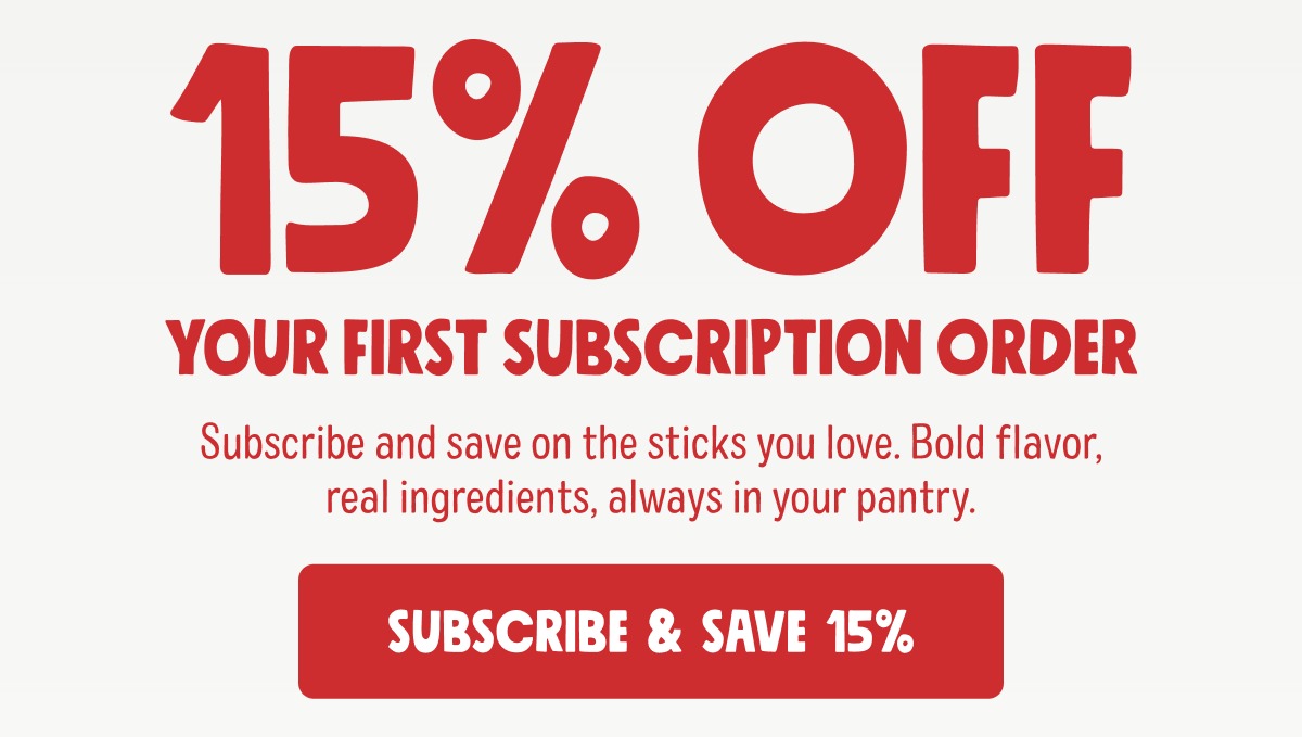 15% OFF Your First Subscription Order Subscribe and save on the sticks you love. Bold flavor, real ingredients, always in your pantry. subscribe & save 15%