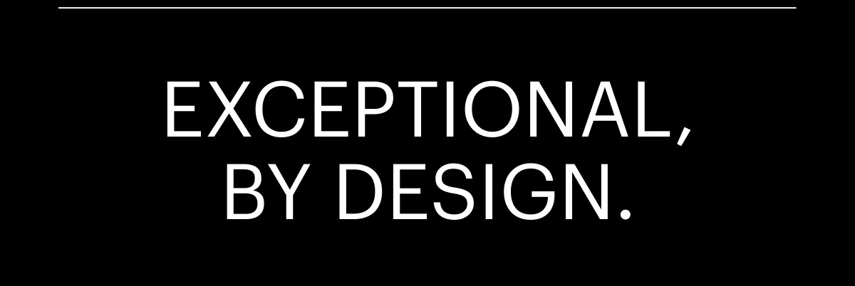 EXCEPTIONAL, BY DESIGN.