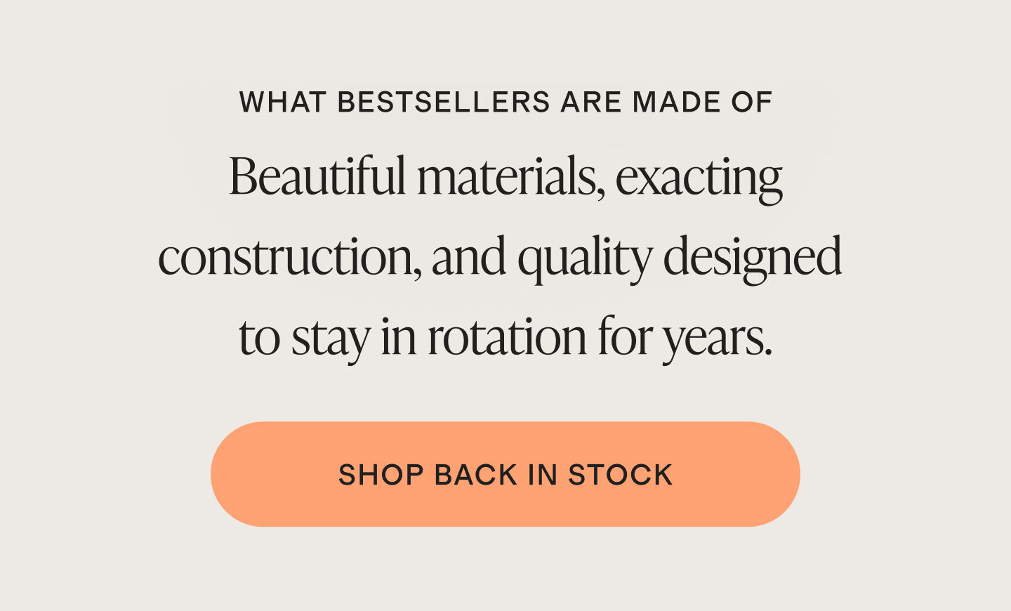 WHAT BESTSELLERS ARE MADE OF | Beautiful materials, exacting construction, and quality designed to stay in rotation for years. | SHOP NOW