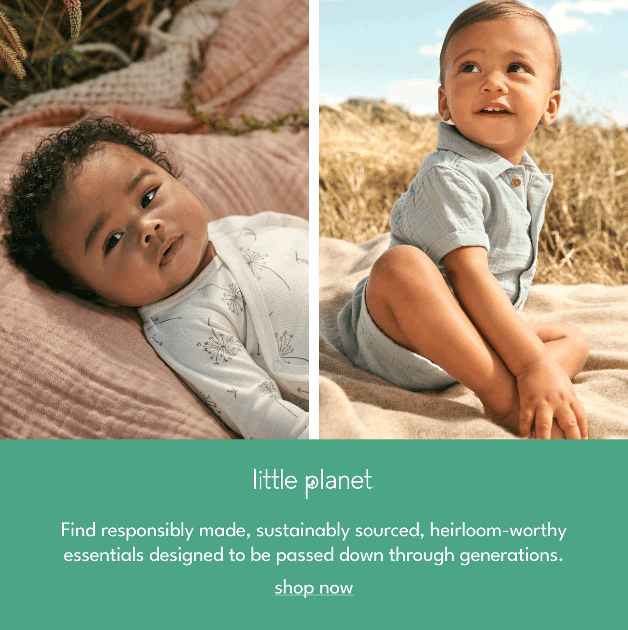 little planet Find responsibly made, sustainably sourced, heirloom-worthy essentials designed to be passed down through generations. shop now