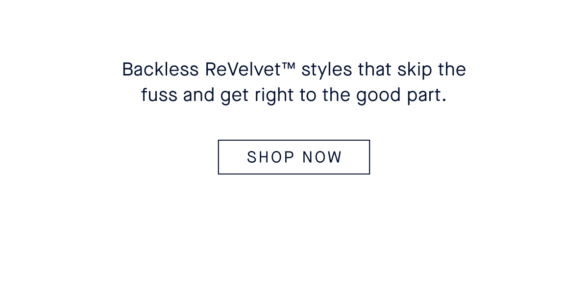 Backless ReVelvet&trade; styles that skip the fuss and get right to the good part. CTA: SHOP THE PRE-FALL EDIT