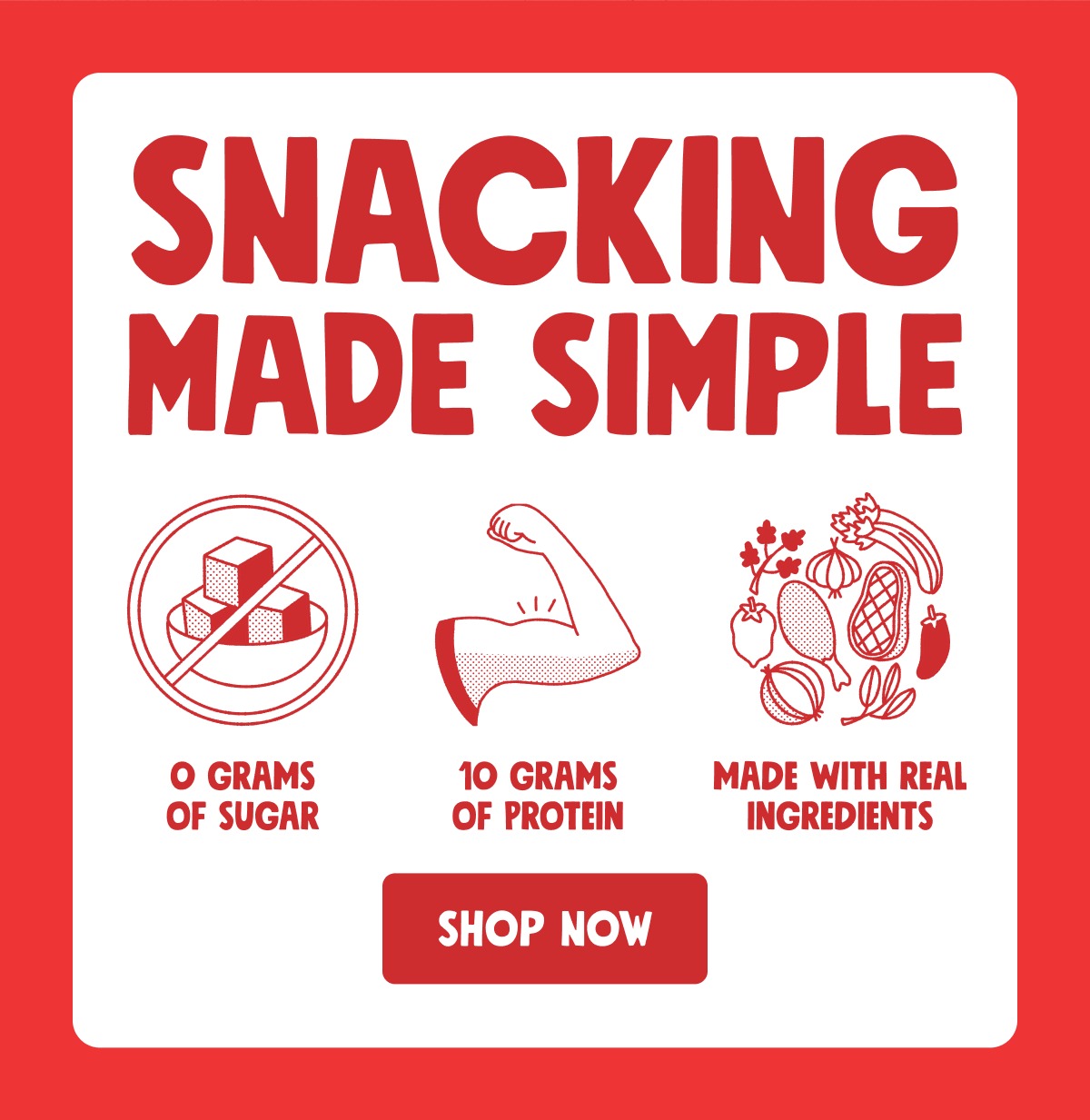 Snacking Made Simple 0 grams of sugar 10 grams of protein made with real ingredients Shop Now