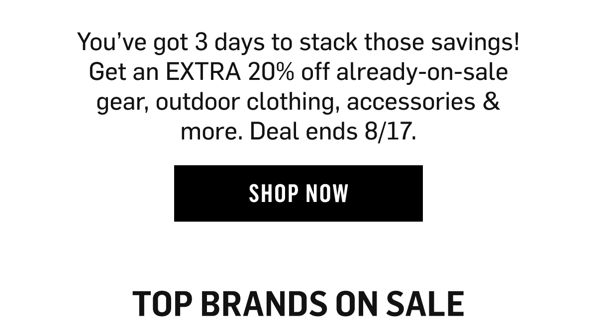 You&rsquo;ve got 3 days to stack those savings! Get an EXTRA 20% off already-on-sale gear, outdoor clothing, accessories & more. Deal ends 8/17. Shop now