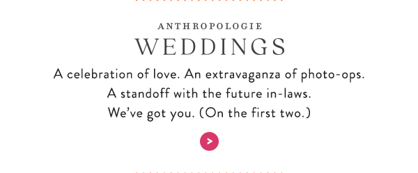 AnthroWeddings A celebration of love. An extravaganza of photo-ops. A standoff with the future in-laws. We&rsquo;ve got you. (On the first two.)