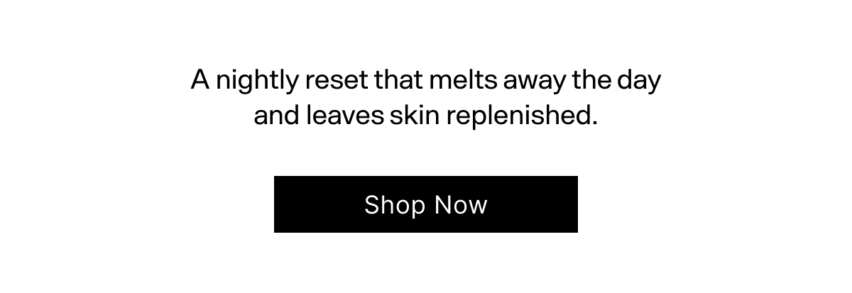 A nightly reset that melts away the day and leaves skin replenished. Shop Now.