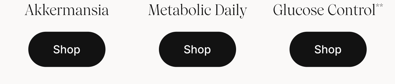 Meet our probiotics. Akkermansia, Metabolic Daily, and Glucose Control. Shop.