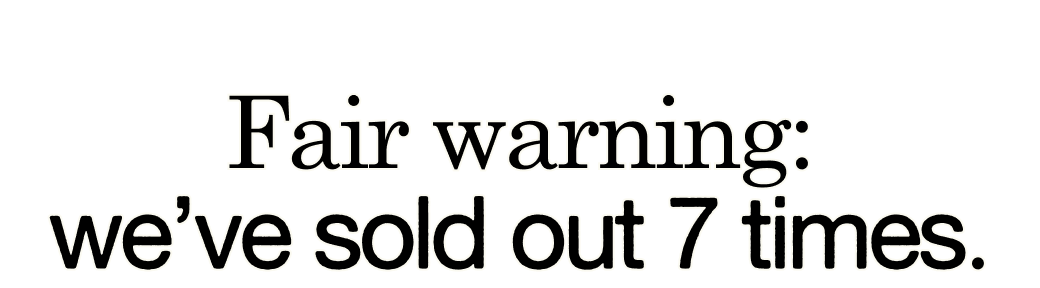 Fair warning: we&rsquo;ve sold out 7 times.