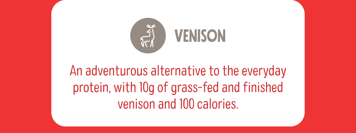 Venison | An adventurous alternative to the everyday protein, with 10g of grass-fed and finished venison and 100 calories.