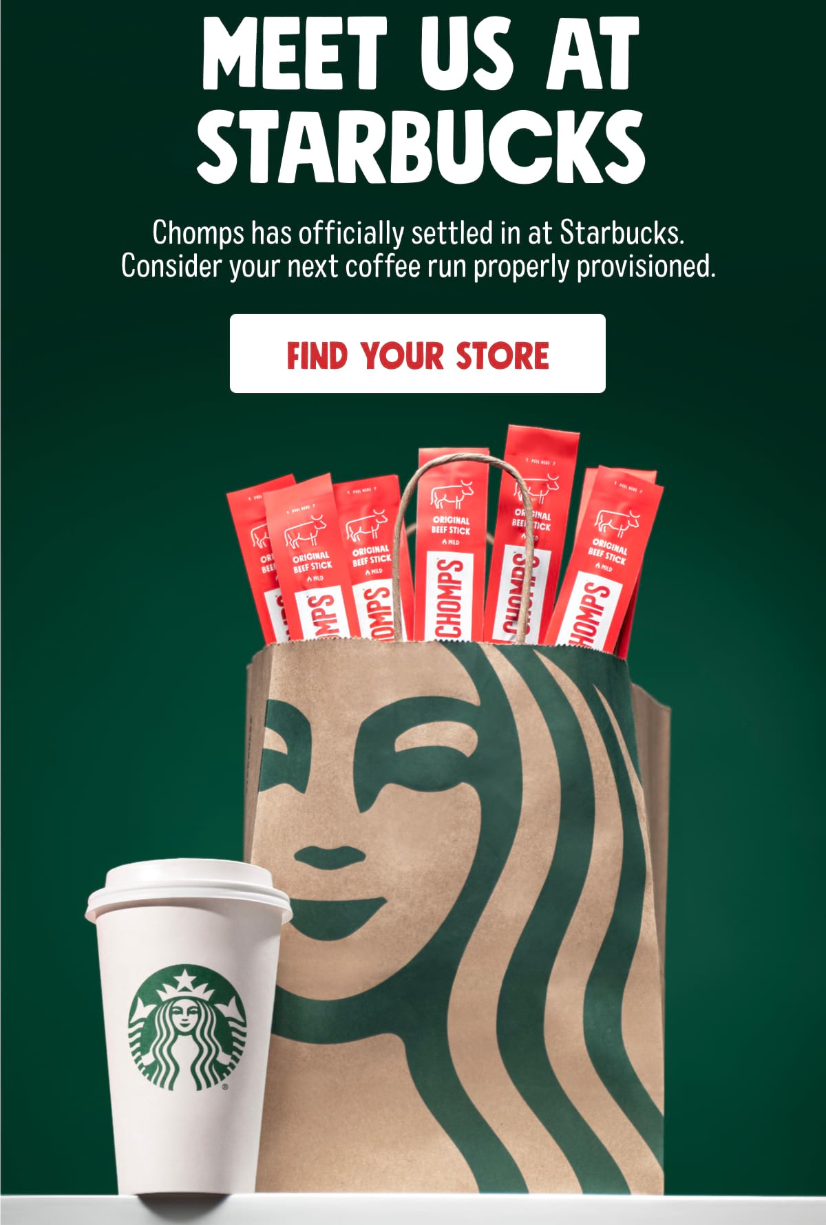 MEET US AT STARBUCKS. Chomps has officially&nbsp;settled in at Starbucks. Consider your next coffee&nbsp;run&nbsp;properly provisioned. FIND YOUR STORE