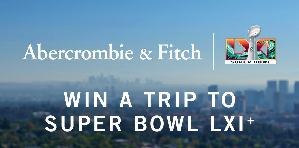 A&F | Super Bowl LXI  WIN A TRIP TO SUPER BOWL LXI+