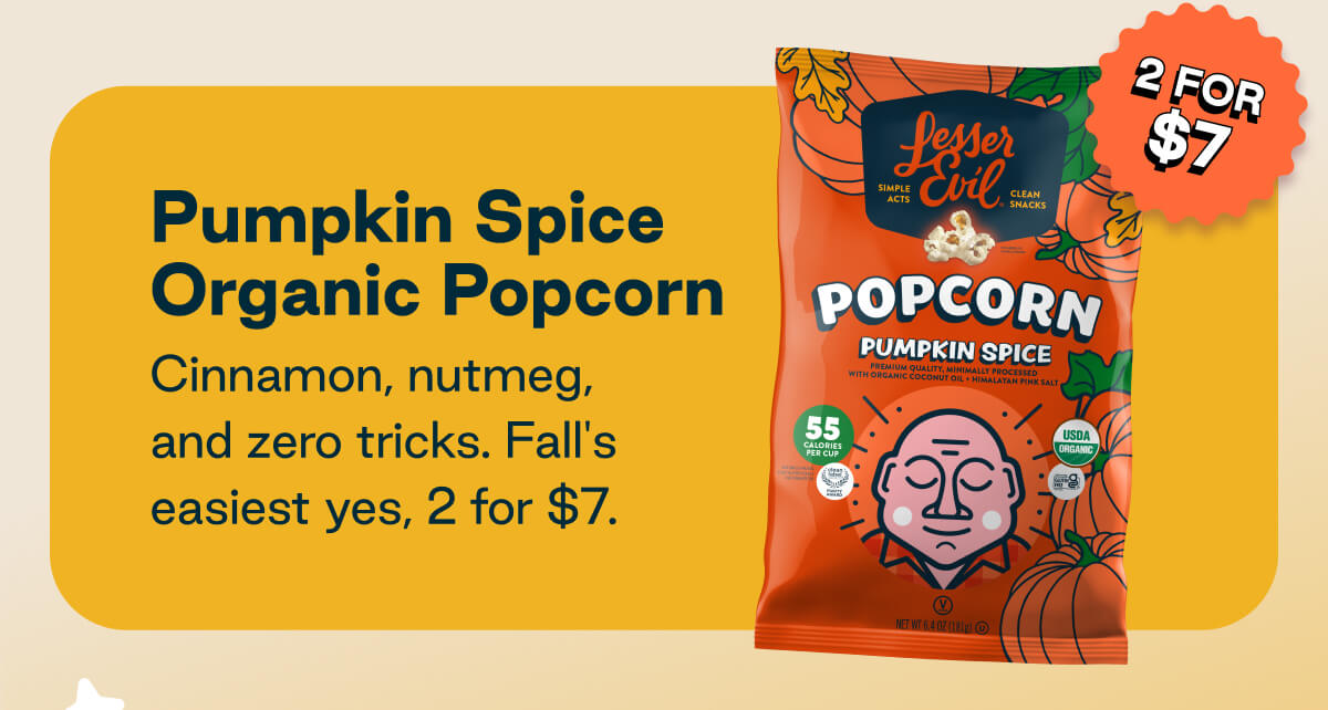 Pumpkin Spice Organic Popcorn. Cinnamon, nutmeg, and zero tricks. Fall's easiest yes, 2 for $7.