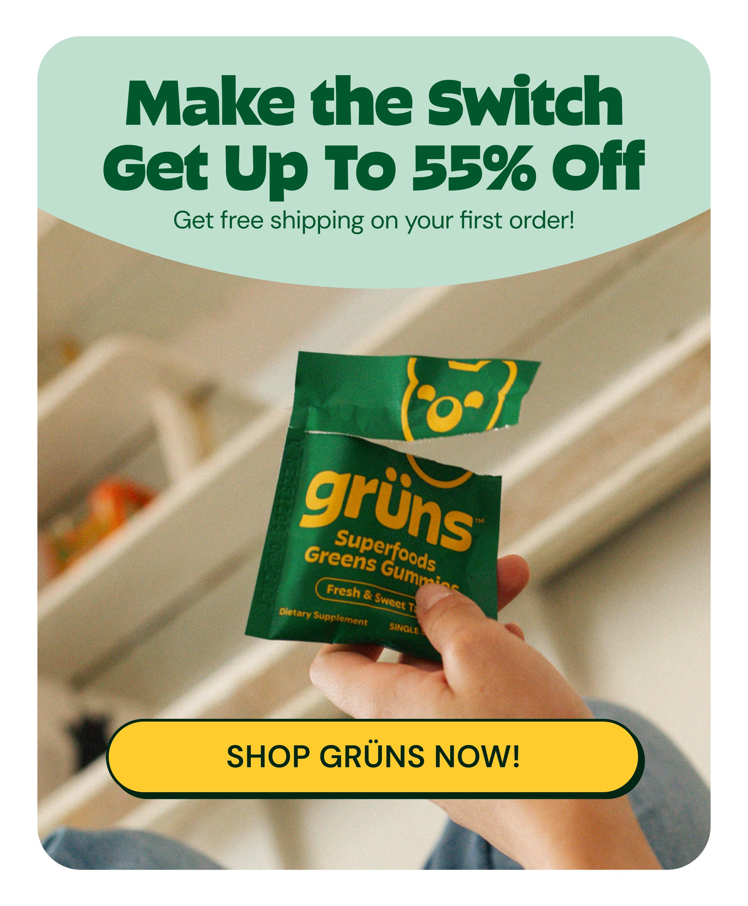 Make the Switch. Get up to 55% off. Get Free Shipping on Your First Order! Gr&uuml;ns Superfoods Greens Gummies. Fresh & Sweet Taste. Dietary Supplement. Button: Shop Gr&uuml;ns Now!