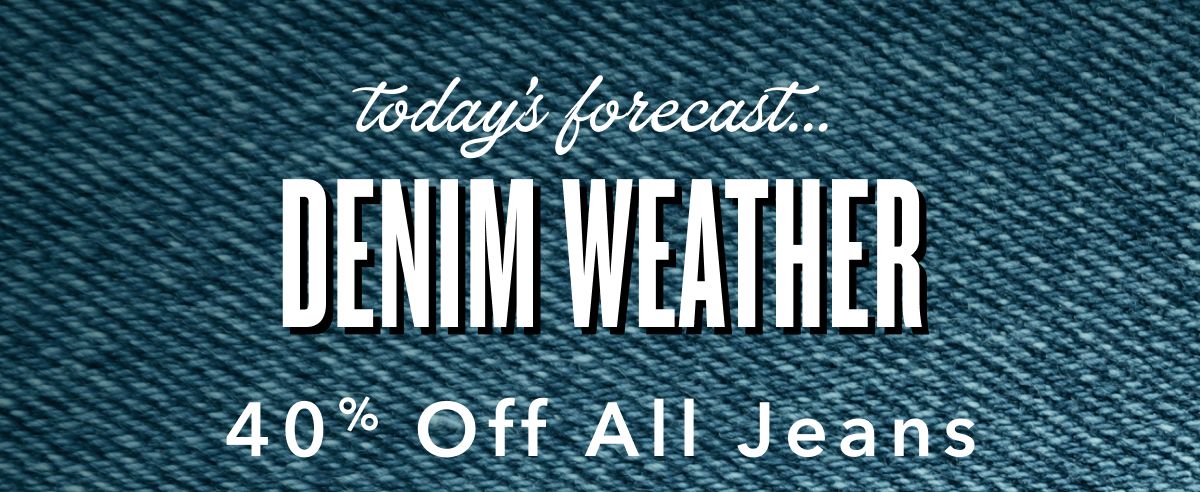 today's forecast... Denim Weather | 40% Off All Jeans