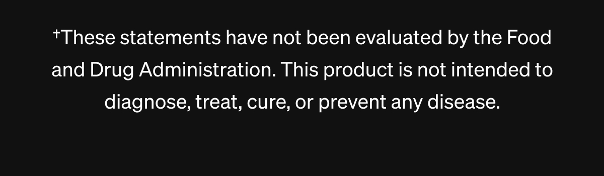 &dagger;These statements have not been evaluated by the Food and Drug Administration. This product is not intended to diagnose, treat, cure, or prevent any disease.