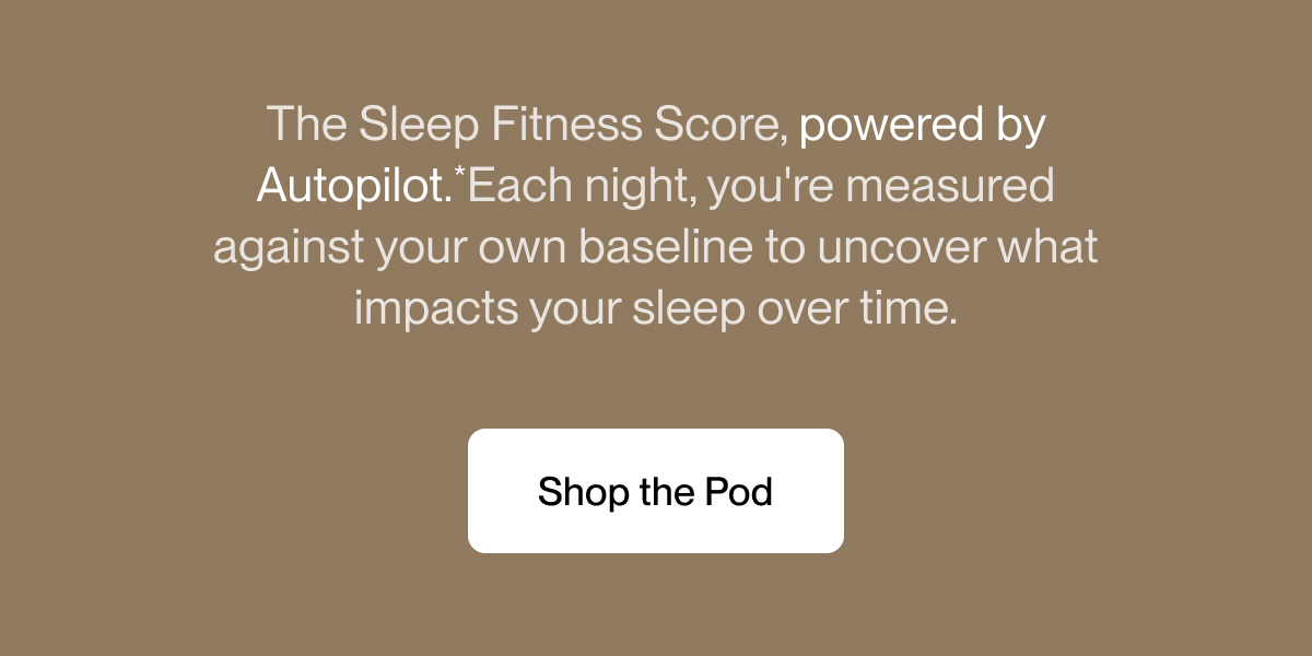 The Sleep Fitness Score, powered by Autopilot*, compares you to yourself (not the average) to uncover what impacts your sleep over time.
